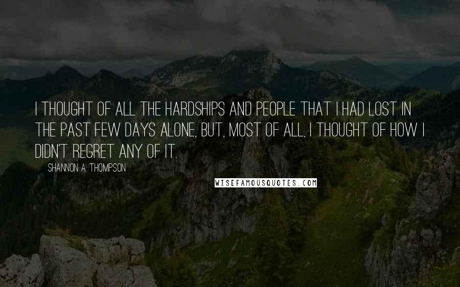 Shannon A. Thompson Quotes: I thought of all the hardships and people that I had lost in the past few days alone, but, most of all, I thought of how I didn't regret any of it.