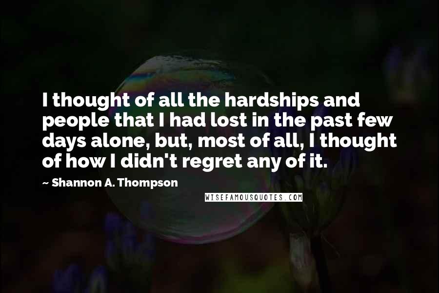 Shannon A. Thompson Quotes: I thought of all the hardships and people that I had lost in the past few days alone, but, most of all, I thought of how I didn't regret any of it.