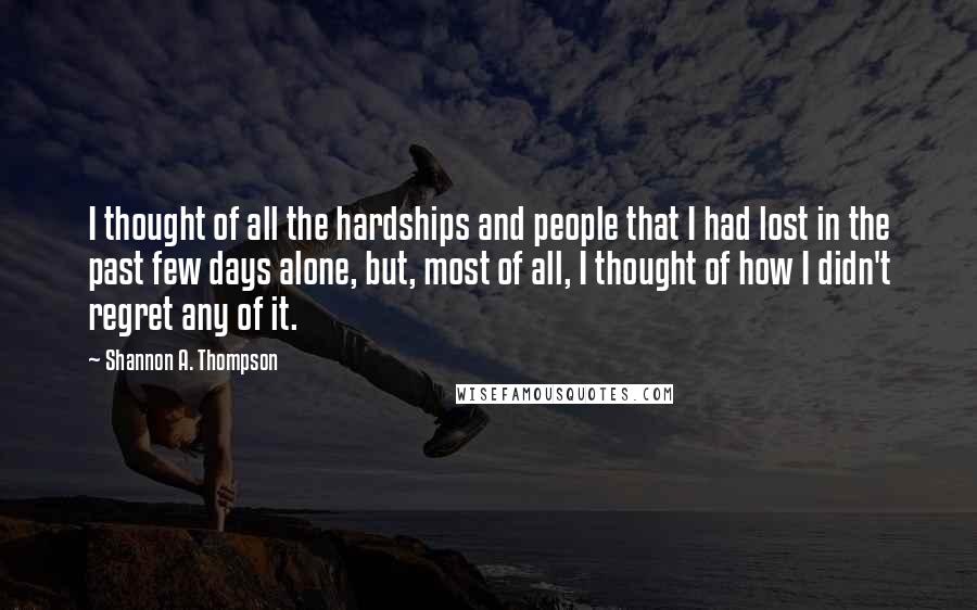 Shannon A. Thompson Quotes: I thought of all the hardships and people that I had lost in the past few days alone, but, most of all, I thought of how I didn't regret any of it.