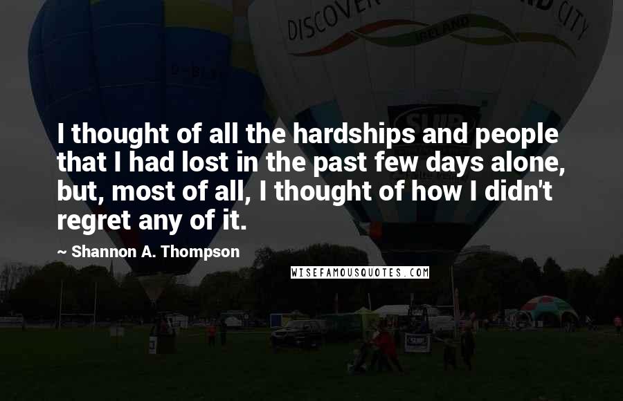 Shannon A. Thompson Quotes: I thought of all the hardships and people that I had lost in the past few days alone, but, most of all, I thought of how I didn't regret any of it.