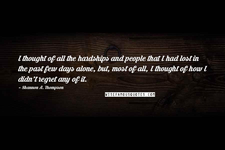 Shannon A. Thompson Quotes: I thought of all the hardships and people that I had lost in the past few days alone, but, most of all, I thought of how I didn't regret any of it.