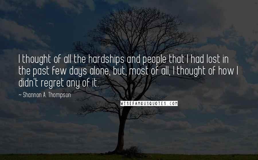 Shannon A. Thompson Quotes: I thought of all the hardships and people that I had lost in the past few days alone, but, most of all, I thought of how I didn't regret any of it.