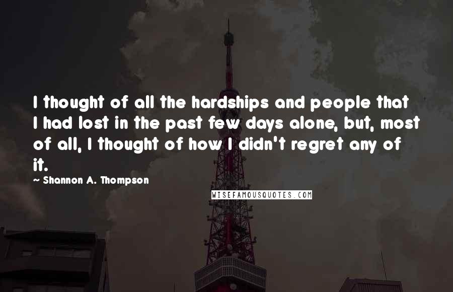 Shannon A. Thompson Quotes: I thought of all the hardships and people that I had lost in the past few days alone, but, most of all, I thought of how I didn't regret any of it.