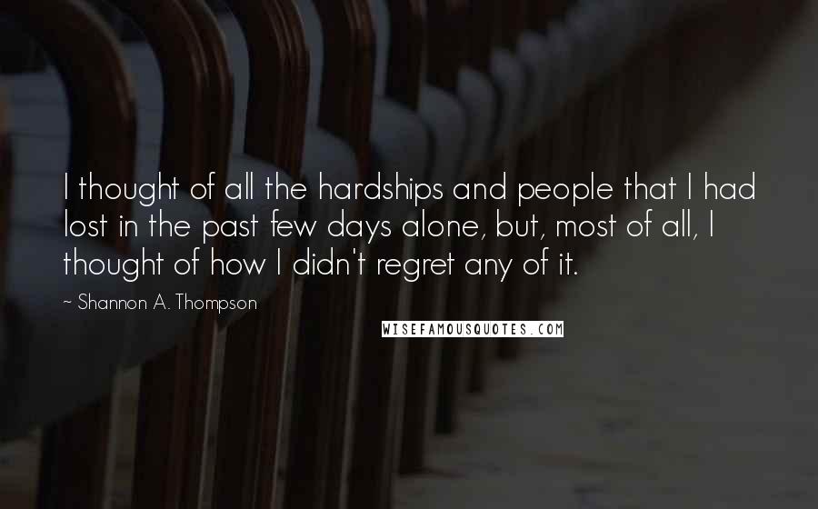 Shannon A. Thompson Quotes: I thought of all the hardships and people that I had lost in the past few days alone, but, most of all, I thought of how I didn't regret any of it.