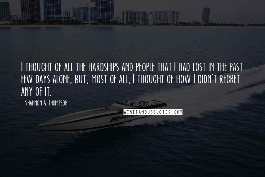 Shannon A. Thompson Quotes: I thought of all the hardships and people that I had lost in the past few days alone, but, most of all, I thought of how I didn't regret any of it.