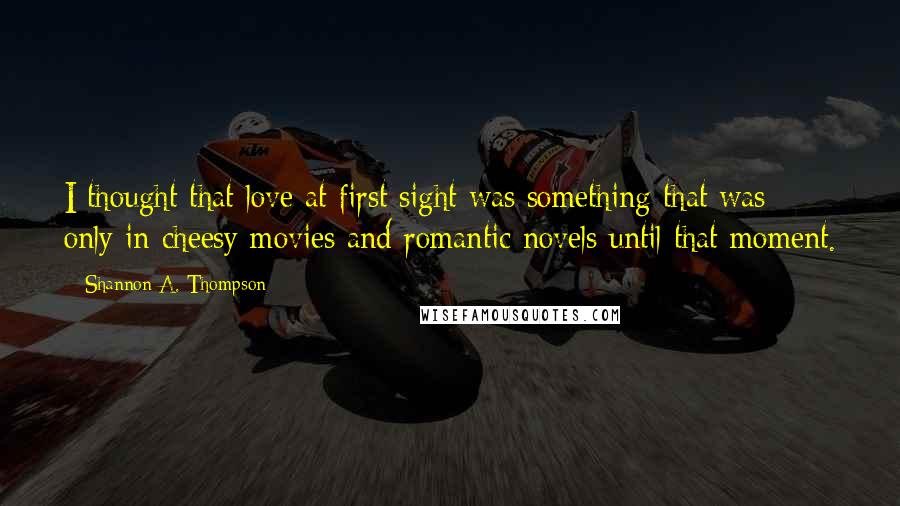 Shannon A. Thompson Quotes: I thought that love at first sight was something that was only in cheesy movies and romantic novels until that moment.