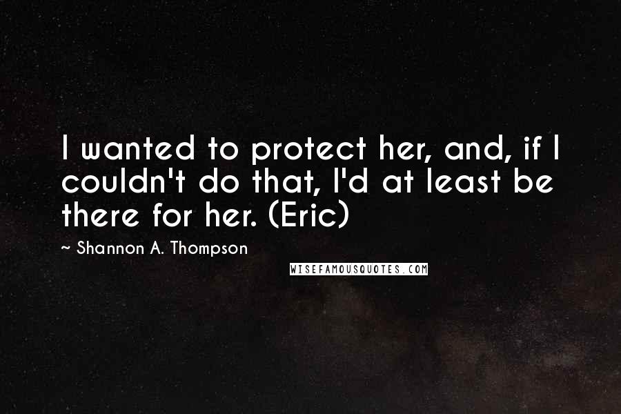 Shannon A. Thompson Quotes: I wanted to protect her, and, if I couldn't do that, I'd at least be there for her. (Eric)