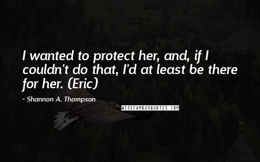 Shannon A. Thompson Quotes: I wanted to protect her, and, if I couldn't do that, I'd at least be there for her. (Eric)