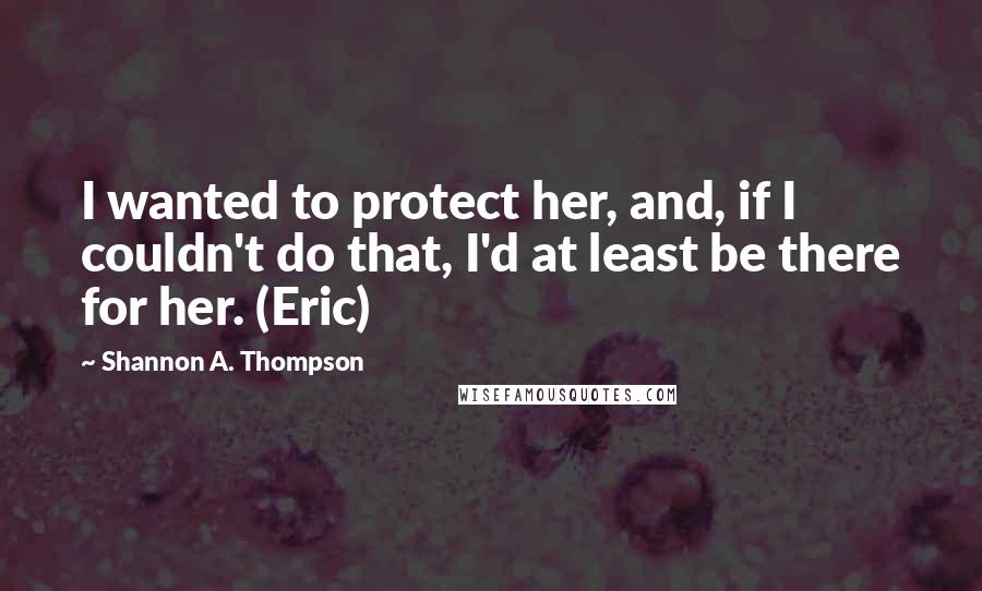Shannon A. Thompson Quotes: I wanted to protect her, and, if I couldn't do that, I'd at least be there for her. (Eric)