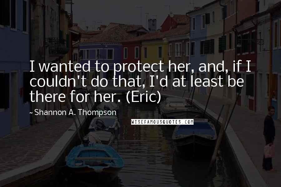 Shannon A. Thompson Quotes: I wanted to protect her, and, if I couldn't do that, I'd at least be there for her. (Eric)