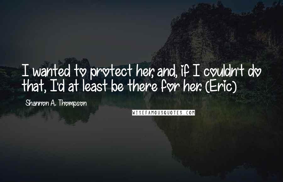 Shannon A. Thompson Quotes: I wanted to protect her, and, if I couldn't do that, I'd at least be there for her. (Eric)