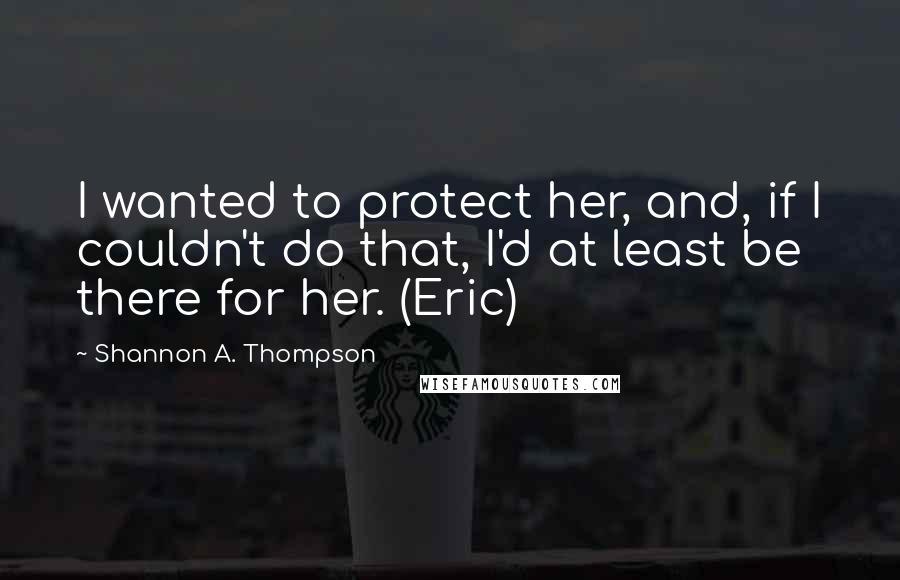 Shannon A. Thompson Quotes: I wanted to protect her, and, if I couldn't do that, I'd at least be there for her. (Eric)