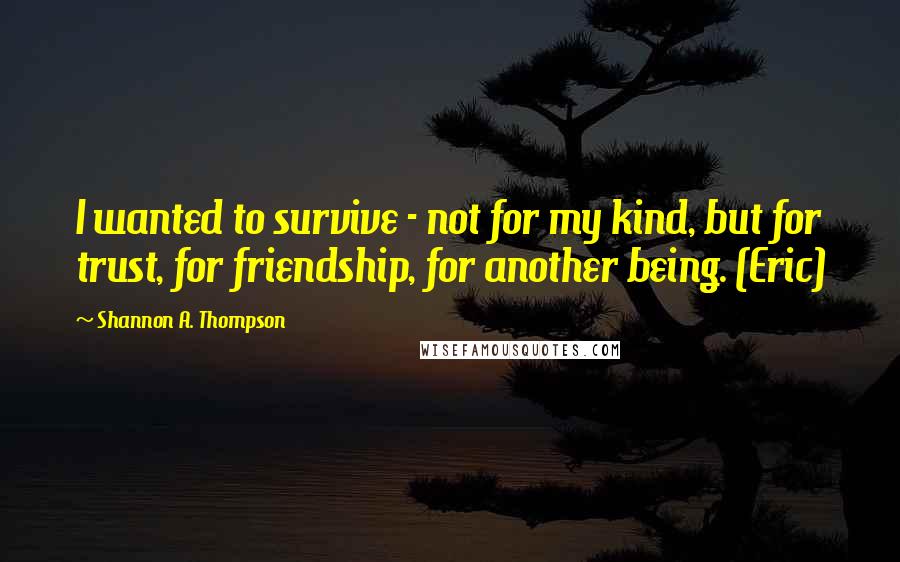 Shannon A. Thompson Quotes: I wanted to survive - not for my kind, but for trust, for friendship, for another being. (Eric)