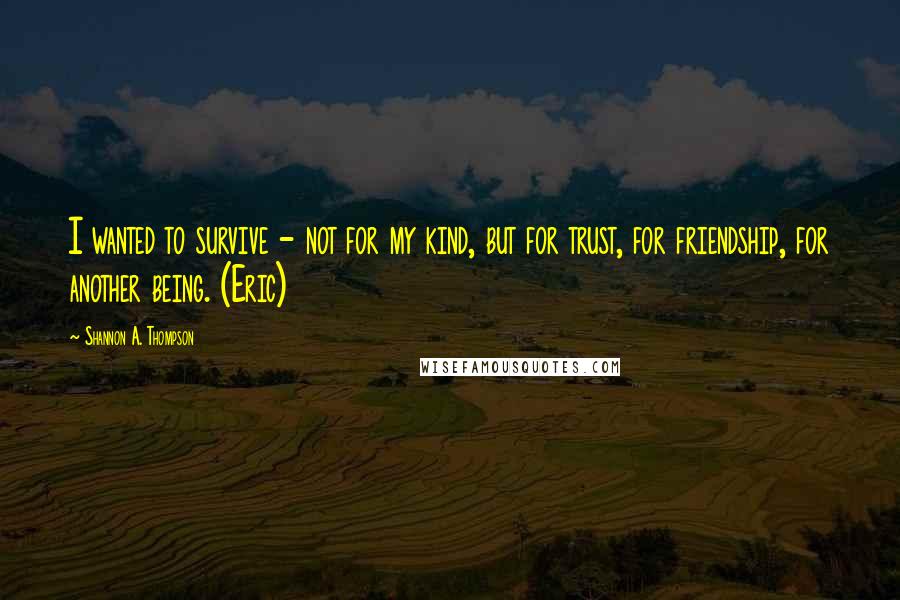 Shannon A. Thompson Quotes: I wanted to survive - not for my kind, but for trust, for friendship, for another being. (Eric)