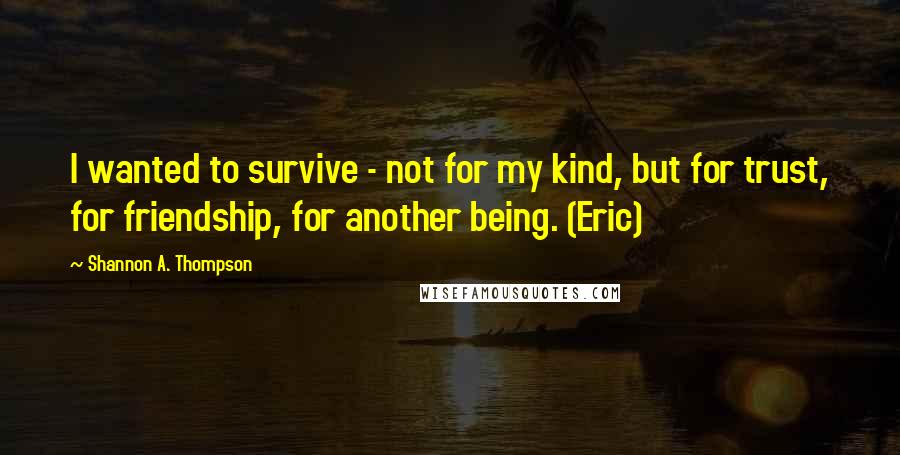 Shannon A. Thompson Quotes: I wanted to survive - not for my kind, but for trust, for friendship, for another being. (Eric)