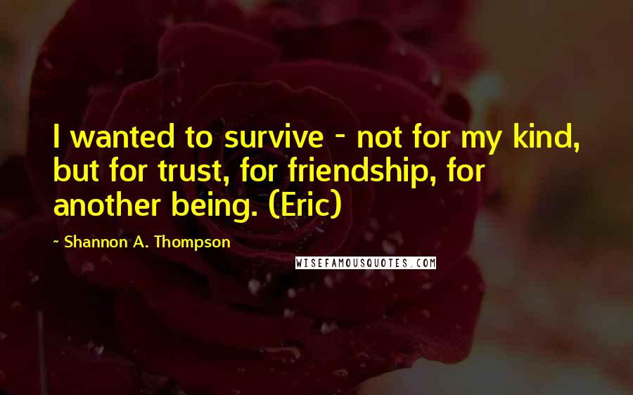 Shannon A. Thompson Quotes: I wanted to survive - not for my kind, but for trust, for friendship, for another being. (Eric)