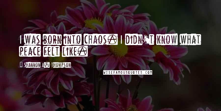 Shannon A. Thompson Quotes: I was born into chaos. I didn't know what peace felt like.