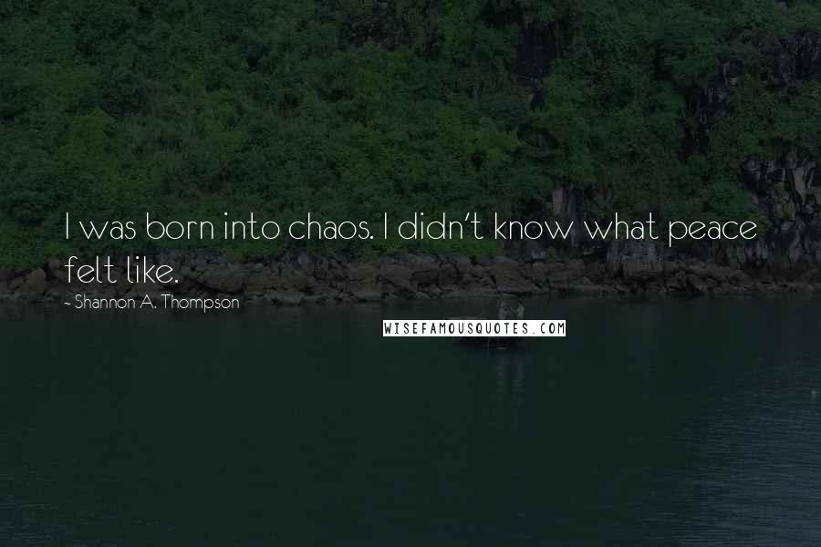 Shannon A. Thompson Quotes: I was born into chaos. I didn't know what peace felt like.