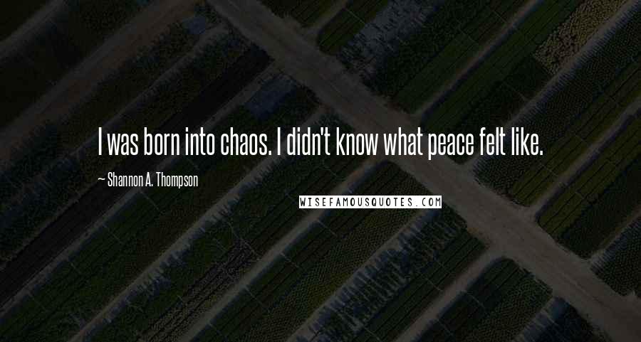Shannon A. Thompson Quotes: I was born into chaos. I didn't know what peace felt like.