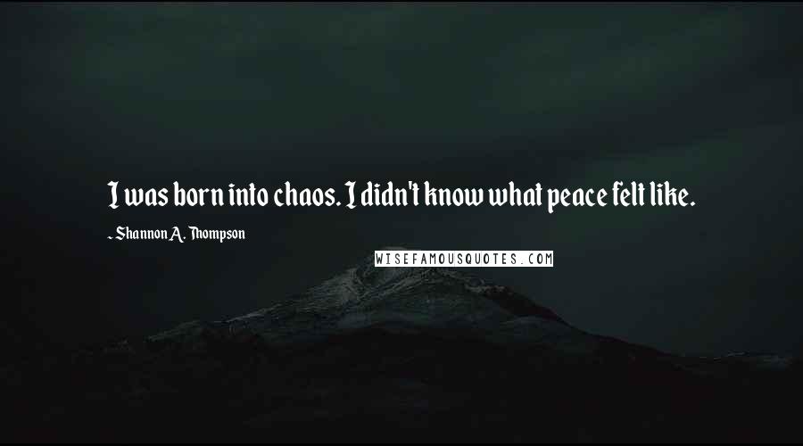 Shannon A. Thompson Quotes: I was born into chaos. I didn't know what peace felt like.