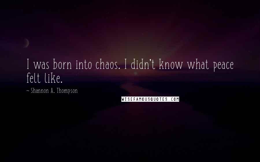 Shannon A. Thompson Quotes: I was born into chaos. I didn't know what peace felt like.