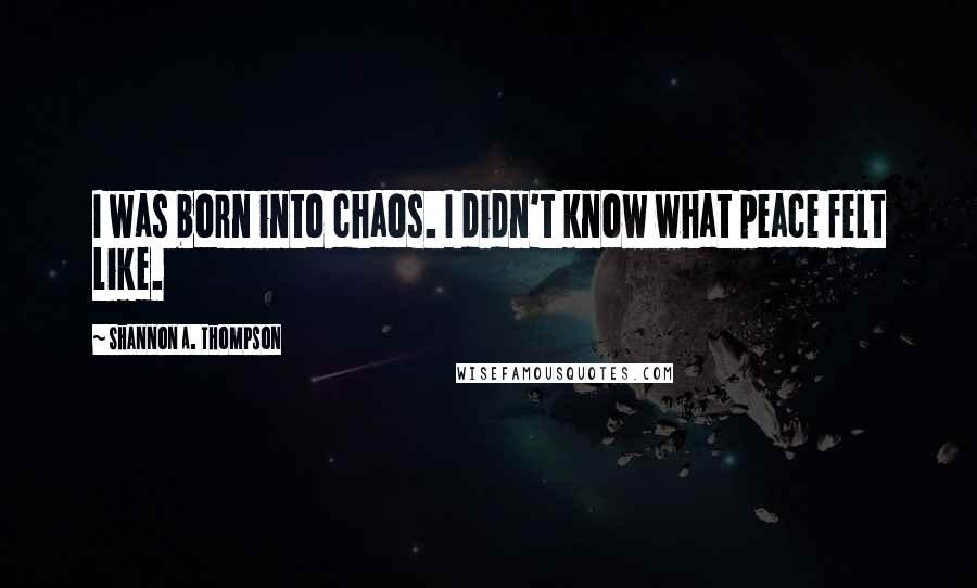 Shannon A. Thompson Quotes: I was born into chaos. I didn't know what peace felt like.