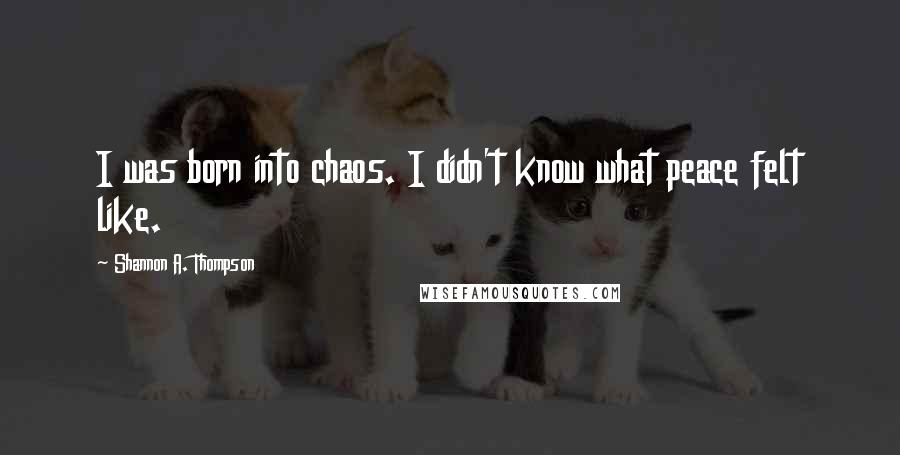 Shannon A. Thompson Quotes: I was born into chaos. I didn't know what peace felt like.