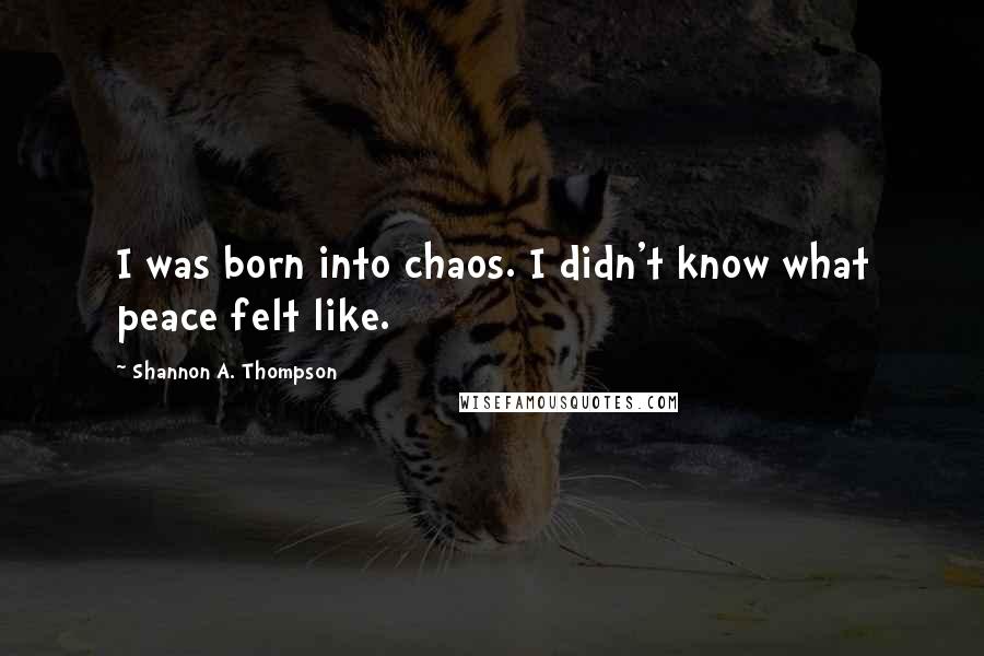 Shannon A. Thompson Quotes: I was born into chaos. I didn't know what peace felt like.