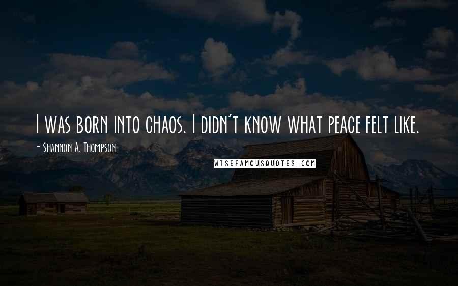 Shannon A. Thompson Quotes: I was born into chaos. I didn't know what peace felt like.