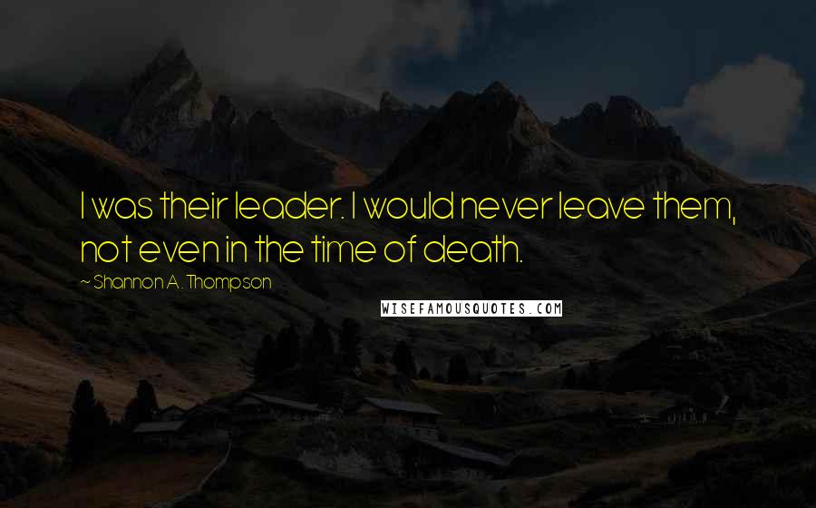 Shannon A. Thompson Quotes: I was their leader. I would never leave them, not even in the time of death.