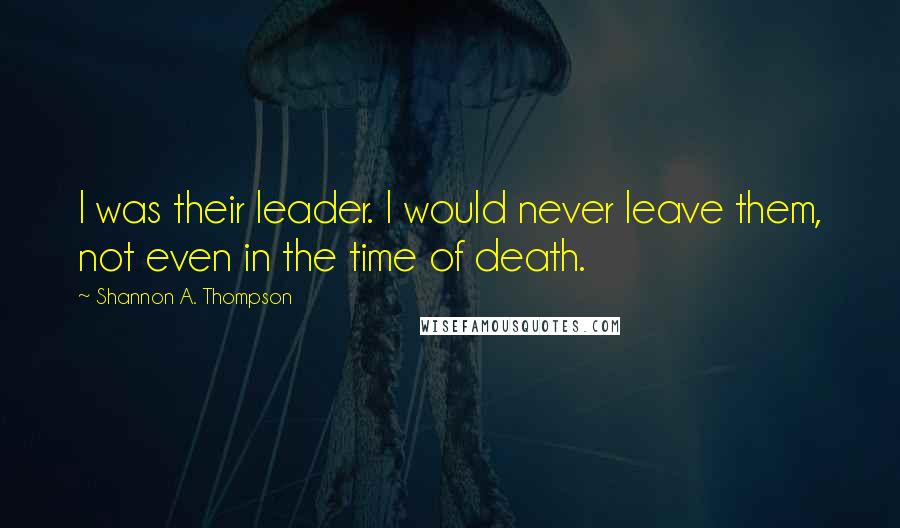 Shannon A. Thompson Quotes: I was their leader. I would never leave them, not even in the time of death.