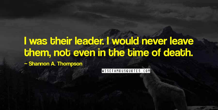 Shannon A. Thompson Quotes: I was their leader. I would never leave them, not even in the time of death.