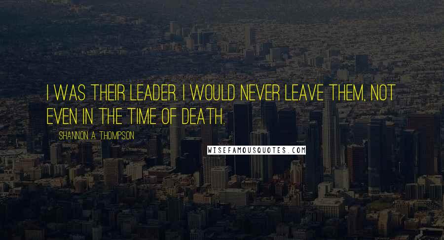 Shannon A. Thompson Quotes: I was their leader. I would never leave them, not even in the time of death.