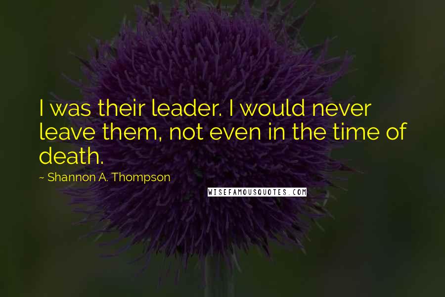 Shannon A. Thompson Quotes: I was their leader. I would never leave them, not even in the time of death.