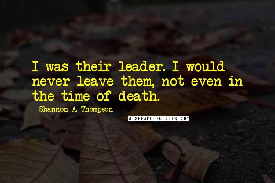 Shannon A. Thompson Quotes: I was their leader. I would never leave them, not even in the time of death.