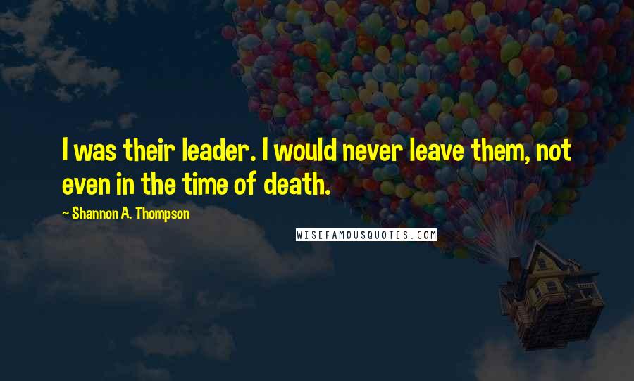 Shannon A. Thompson Quotes: I was their leader. I would never leave them, not even in the time of death.