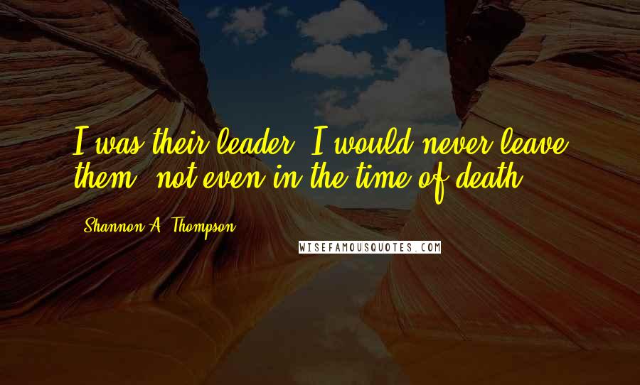 Shannon A. Thompson Quotes: I was their leader. I would never leave them, not even in the time of death.