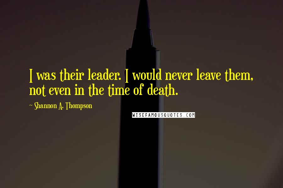 Shannon A. Thompson Quotes: I was their leader. I would never leave them, not even in the time of death.