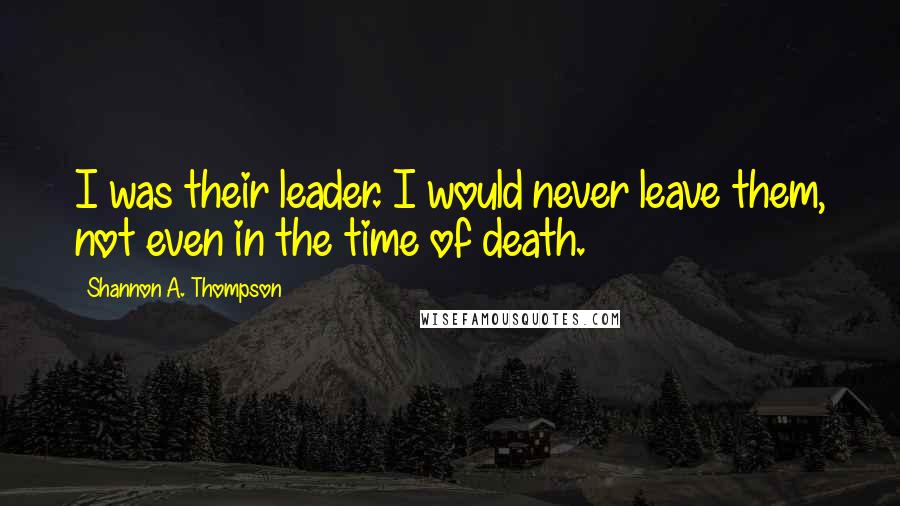 Shannon A. Thompson Quotes: I was their leader. I would never leave them, not even in the time of death.