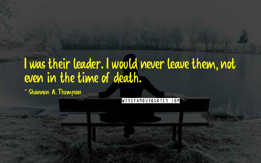 Shannon A. Thompson Quotes: I was their leader. I would never leave them, not even in the time of death.