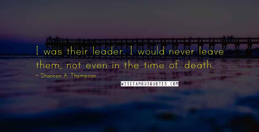 Shannon A. Thompson Quotes: I was their leader. I would never leave them, not even in the time of death.