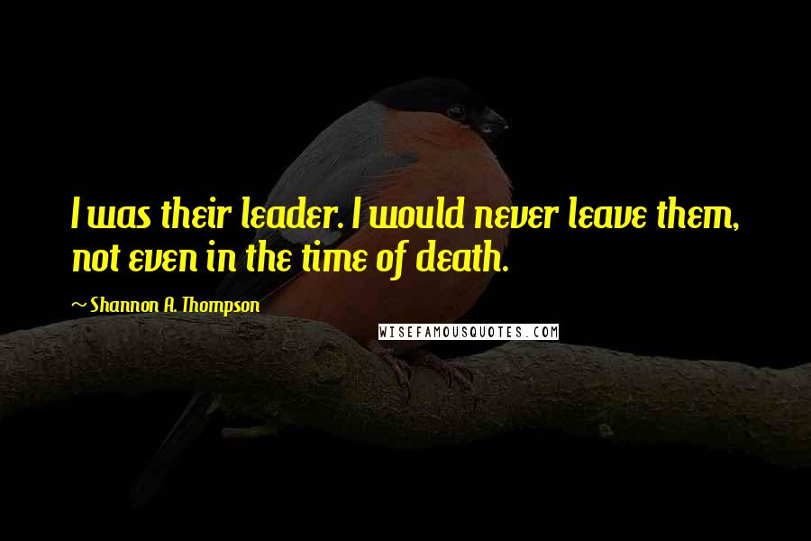 Shannon A. Thompson Quotes: I was their leader. I would never leave them, not even in the time of death.