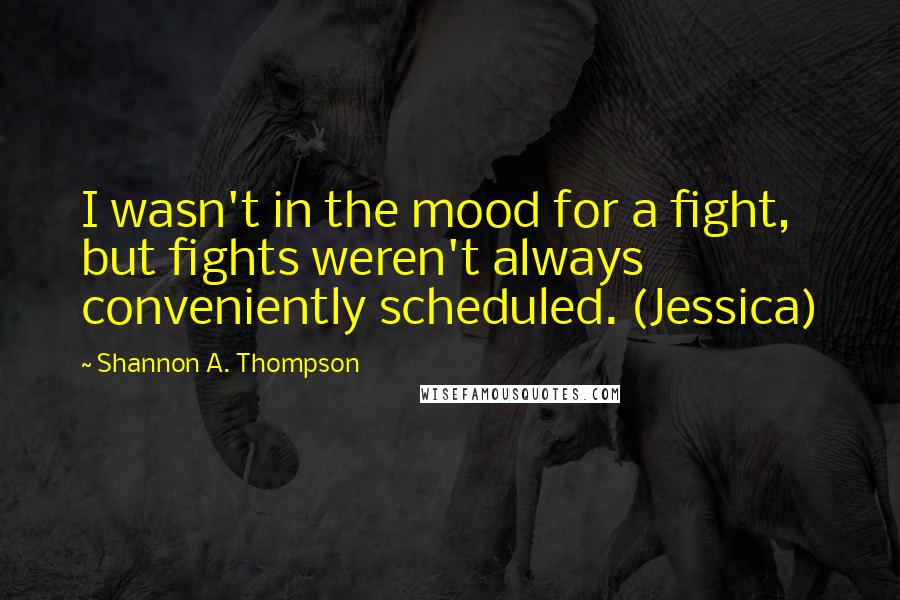 Shannon A. Thompson Quotes: I wasn't in the mood for a fight, but fights weren't always conveniently scheduled. (Jessica)