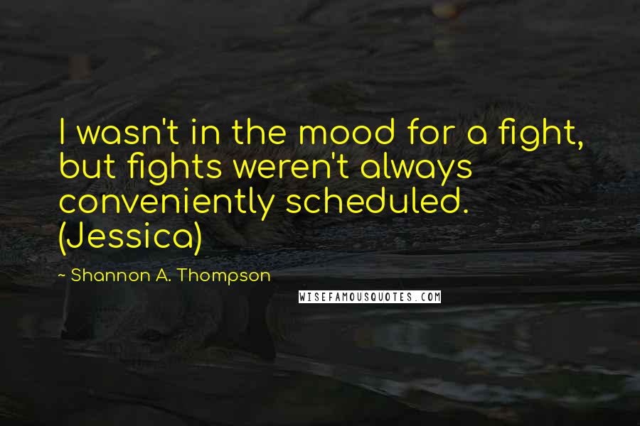 Shannon A. Thompson Quotes: I wasn't in the mood for a fight, but fights weren't always conveniently scheduled. (Jessica)