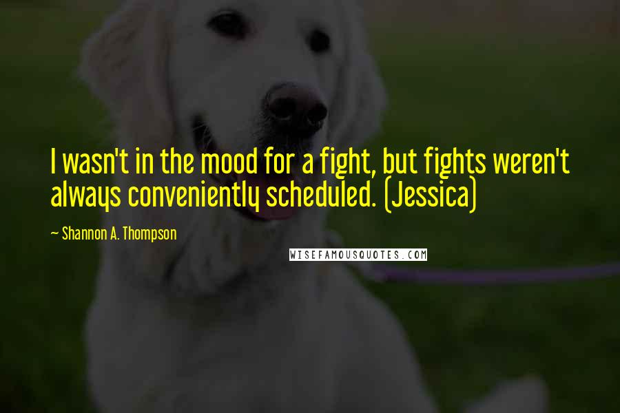 Shannon A. Thompson Quotes: I wasn't in the mood for a fight, but fights weren't always conveniently scheduled. (Jessica)