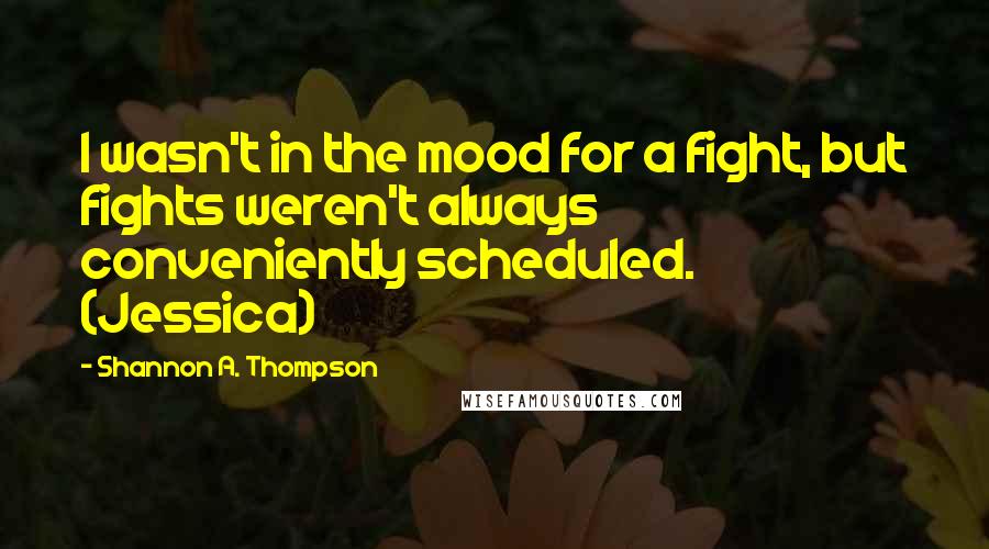 Shannon A. Thompson Quotes: I wasn't in the mood for a fight, but fights weren't always conveniently scheduled. (Jessica)