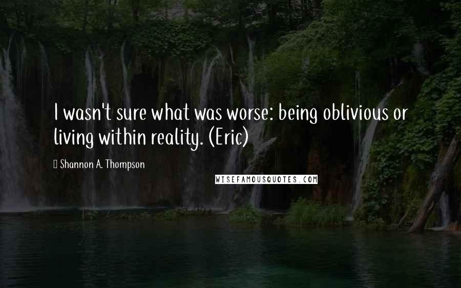 Shannon A. Thompson Quotes: I wasn't sure what was worse: being oblivious or living within reality. (Eric)