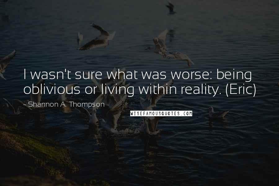 Shannon A. Thompson Quotes: I wasn't sure what was worse: being oblivious or living within reality. (Eric)