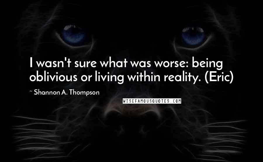 Shannon A. Thompson Quotes: I wasn't sure what was worse: being oblivious or living within reality. (Eric)