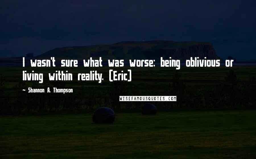 Shannon A. Thompson Quotes: I wasn't sure what was worse: being oblivious or living within reality. (Eric)